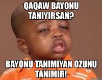 qaqaw bayonu taniyirsan? bayonu tanimiyan ozunu tanimir!