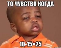 то чувство когда 10-15=25