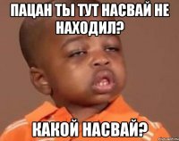 пацан ты тут насвай не находил? какой насвай?