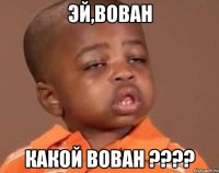 эй,вован какой вован ???