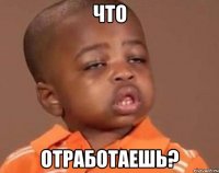 что отработаешь?