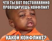 что ты вот постояяяянно провоцируешь конфликт какой конфликт?