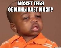 может тебя обманывает мозг? 