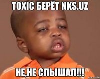 toxic берёт nks.uz не,не слышал!!!