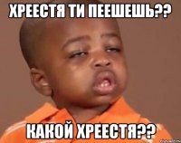 хреестя ти пеешешь?? какой хреестя??