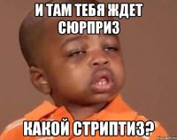 и там тебя ждет сюрприз какой стриптиз?