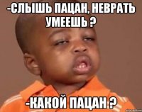 -слышь пацан, неврать умеешь ? -какой пацан ?