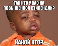 так кто у вас на повышенной стипендии? какой кто?