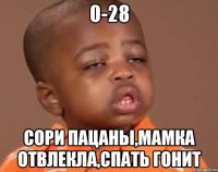 0-28 сори пацаны,мамка отвлекла,спать гонит