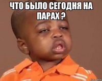 что было сегодня на парах ? 