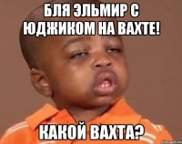 бля эльмир с юджиком на вахте! какой вахта?