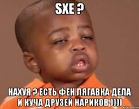 sxe ? нахуя ? есть фен лягавка дела и куча друзей нариков ))))