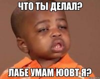 что ты делал? лабе умам юовт я?