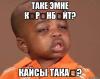 таке эмне кӨрҮнбӨйт? кайсы такаҢ?