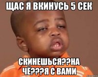 щас я вкинусь 5 сек скинешься??на чё???я с вами