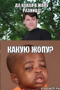 Да какая в жопу разница! какую жопу?