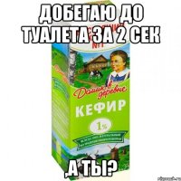 добегаю до туалета за 2 сек ,а ты?