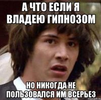 а что если я владею гипнозом но никогда не пользовался им всерьез