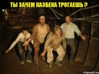 Ты зачем Казбека трогаешь ?