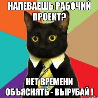 напеваешь рабочий проект? нет времени объяснять - вырубай !