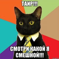 таир!!! смотри какой я смешной!!!