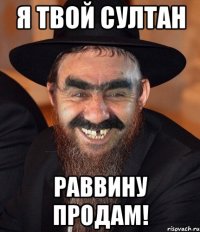 я твой султан раввину продам!