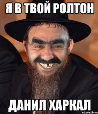 я в твой ролтон данил харкал