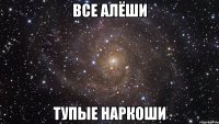 все алёши тупые наркоши