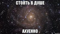 стоять в душе ахуенно