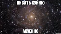 писать хуйню ахуенно