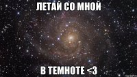 летай со мной в темноте <3