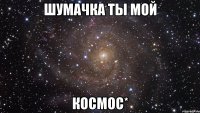 шумачка ты мой космос*