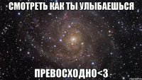 смотреть как ты улыбаешься превосходно<3