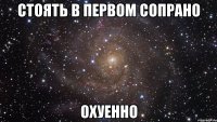 стоять в первом сопрано охуенно