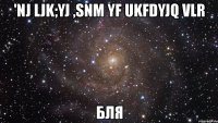 'nj ljk;yj ,snm yf ukfdyjq vlr бля