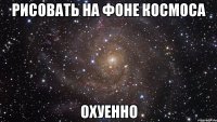 рисовать на фоне космоса охуенно