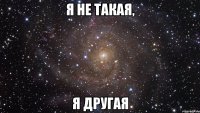 я не такая, я другая