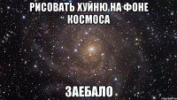 рисовать хуйню на фоне космоса заебало