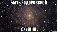 быть ходоровской охуенно