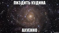 пиздить кудина ахуенно