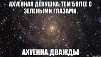 ахуенная девушка, тем более с зелеными глазами, ахуенна дважды