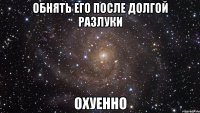 обнять его после долгой разлуки охуенно