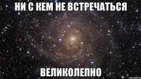 ни с кем не встречаться великолепно