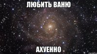 любить ваню ахуенно