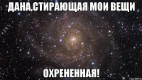 дана,стирающая мои вещи охрененная!