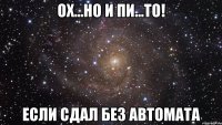 ох...но и пи...то! если сдал без автомата