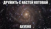 дружить с настей котовай ахуено