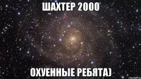 шахтер 2000 охуенные ребята)