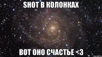 shot в колонках вот оно счастье <3