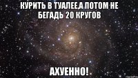 курить в туалее,а потом не бегадь 20 кругов ахуенно!